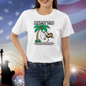 You Think You Just Fell Out Of A Coconut Tree? Shirts