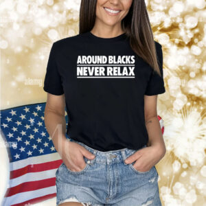Around Blacks Never Relax Shirts