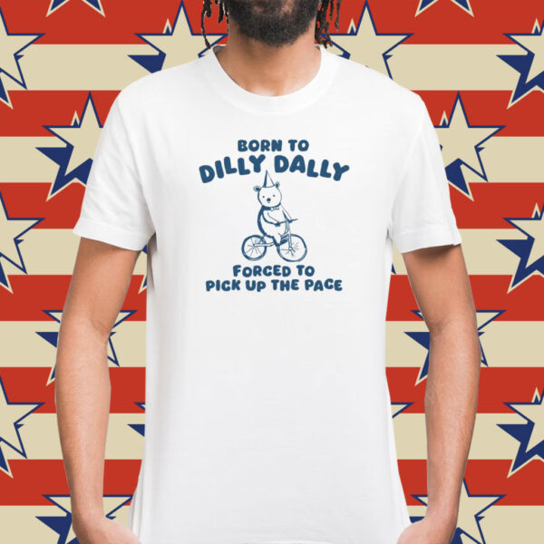 Born To Dilly Dally Forced To Pick Up The Pace T-Shirt