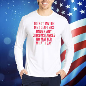Do Not Invite Me To Afters Under Any Circumstances No Matter What I Say TShirts