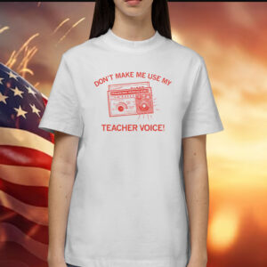 Don't make me use my teacher voice T-Shirt