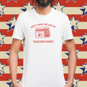 Don't make me use my teacher voice T-Shirts
