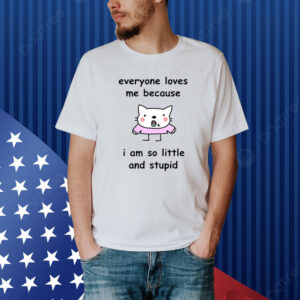 Everyone Loves Me Because I Am So Little And Stupid Shirt