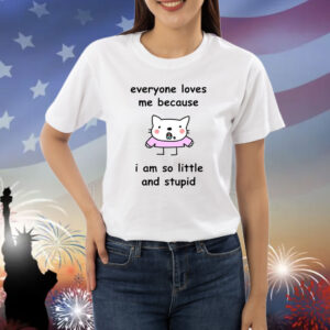 Everyone Loves Me Because I Am So Little And Stupid Shirts