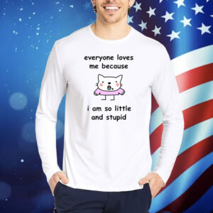 Everyone Loves Me Because I Am So Little And Stupid TShirts