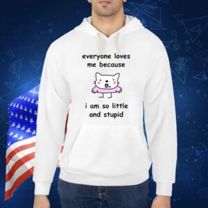 Everyone Loves Me Because I Am So Little And Stupid TShirt