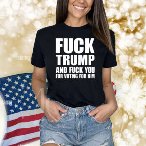 Fuck Trump And Fuck You For Voting For Him Shirts