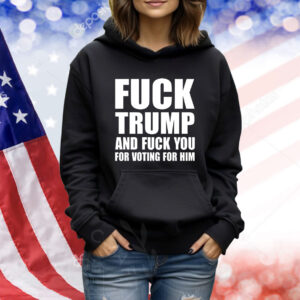 Fuck Trump And Fuck You For Voting For Him TShirts