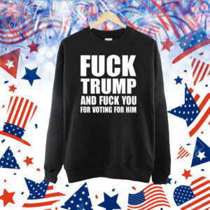 Fuck Trump And Fuck You For Voting For Him TShirt