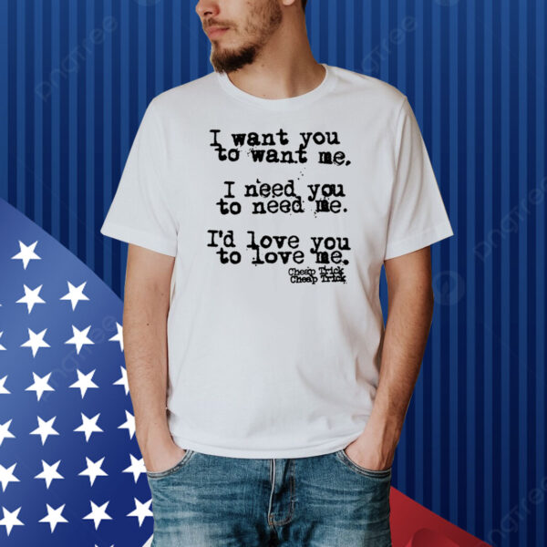 I Want You To Want Me I Need You To Need Me I'd Love You Shirt