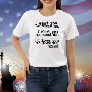 I Want You To Want Me I Need You To Need Me I'd Love You Shirts