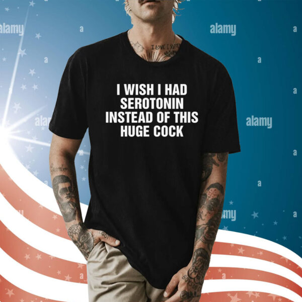 I Wish I Had Serotonin Instead Of This Huge Cock Shirt