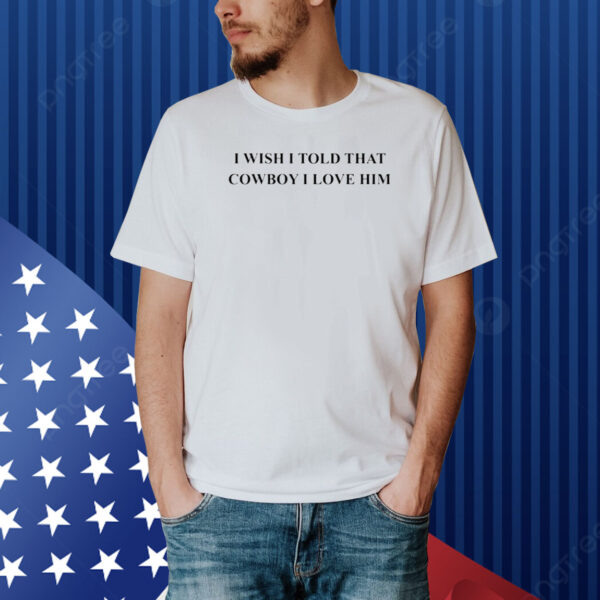 I Wish I Told That Cowboy I Love Him Shirt