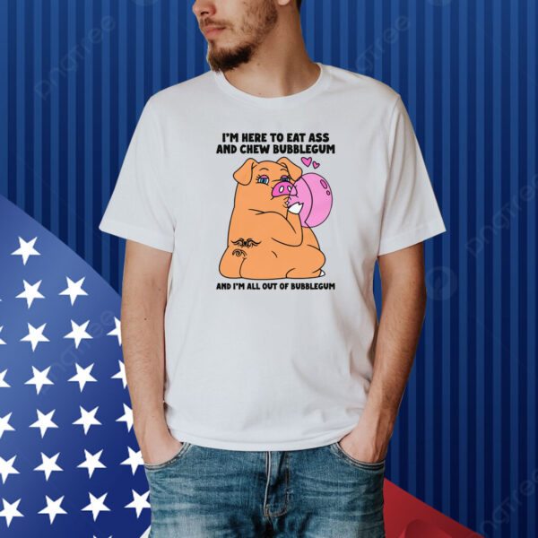 I'm Here To Eat Ass And Chew Bubblegum And I'm All Out Of Bubblegum Shirt