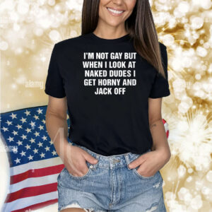 I’m Not Gay But When I Look At Naked Dudes I Get Horny And Jack Off Shirts