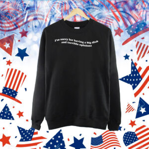 I'm Sorry For Having A Big Dick And Terrible Opinions Hoodie TShirt