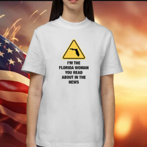 I’m The Florida Woman You Read About In The News Shirt