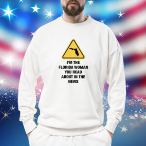 I’m The Florida Woman You Read About In The News Sweatshirt