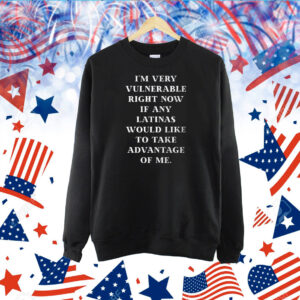 I’m Very Vulnerable Right Now If Any Would Like To Take Adventage Of Me TShirt