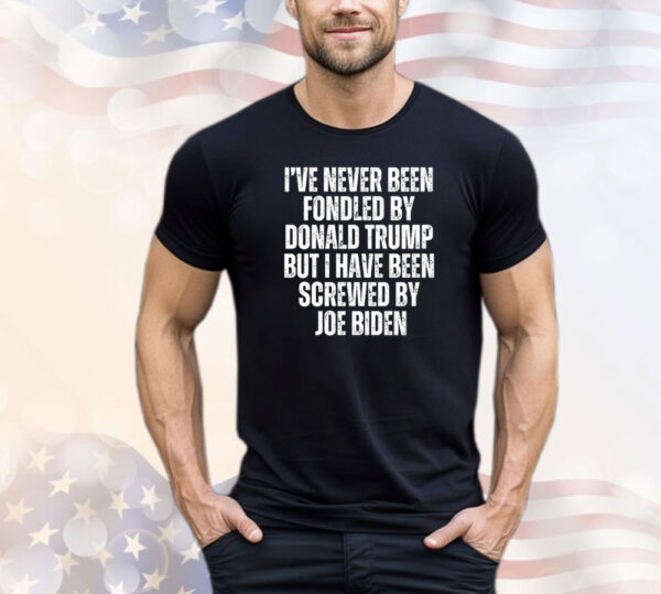 I’ve Never Been Fondled By Donald Trump But I Have Been Screwed By Joe Biden T-Shirt
