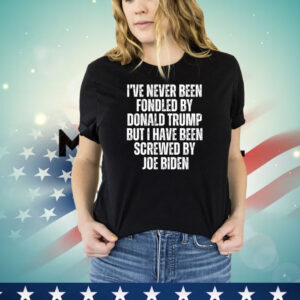 I’ve Never Been Fondled By Donald Trump But I Have Been Screwed By Joe Biden T-Shirt