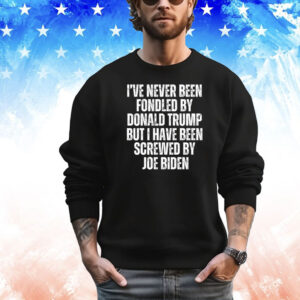 I’ve Never Been Fondled By Donald Trump But I Have Been Screwed By Joe Biden T-Shirt