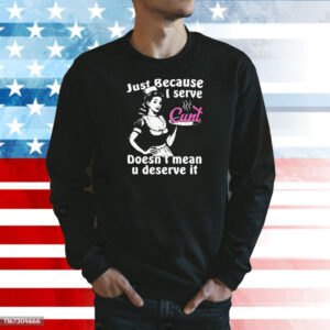 Just Because I Serve Cunt Doesn't Mean You Deserve It Sweatshirt