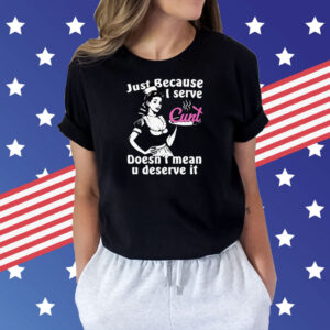 Just Because I Serve Cunt Doesn't Mean You Deserve It Shirts