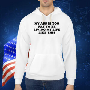 My Ass Is Too Fat To Be Living Life Like This TShirt