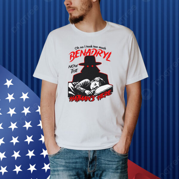 Oh No I Took Too Much Benadryl Now The Hatman's Here Shirt