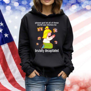 Please God Let All These Dumb Ass Bitches Be Brutally Decapitated TShirts