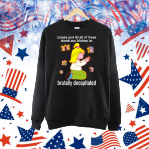 Please God Let All These Dumb Ass Bitches Be Brutally Decapitated Shirts