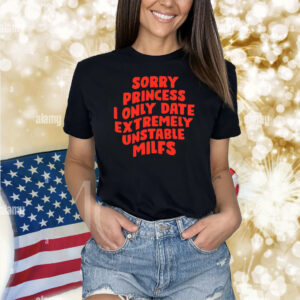 Sorry Princess I Only Date Extremely Unstable Milfs Shirt