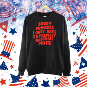 Sorry Princess I Only Date Extremely Unstable Milfs TShirts