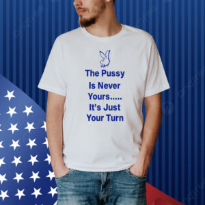 The Pussy Is Never Yours It's Just Your Turn Shirt