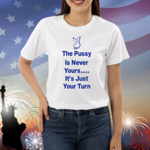 The Pussy Is Never Yours It's Just Your Turn Shirts