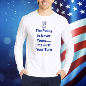 The Pussy Is Never Yours It's Just Your Turn Thirts