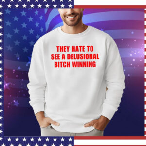They Hate To See A Delusional Bitch Winning T-Shirt