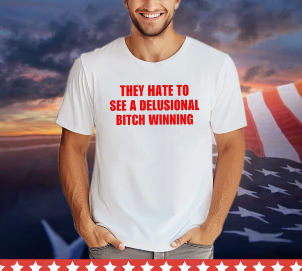 They Hate To See A Delusional Bitch Winning T-Shirt