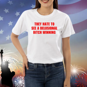 They Hate To See A Delusional Bitch Winning Shirts