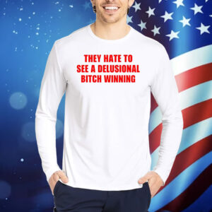 They Hate To See A Delusional Bitch Winning TShirts