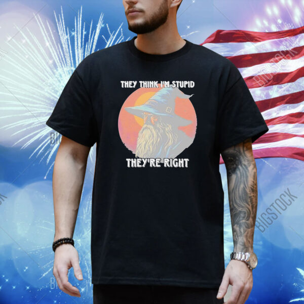 They Think Im Stupid Theyre Right Shirt
