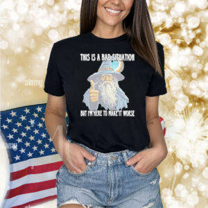 This Is A Bad Situation But Im Here To Make It Worse TShirts
