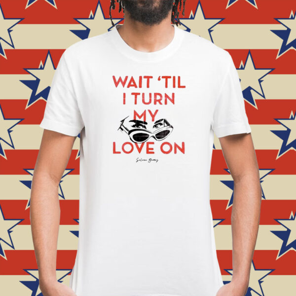 Wait ‘Til I Turn My Love On T-Shirts