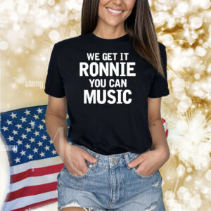 We Get It Ronnie You Can Music Shirts