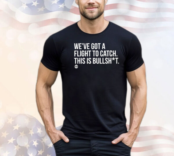 We’ve Got A Flight To Catch This Is Bullshit T-Shirt