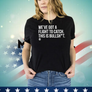 We’ve Got A Flight To Catch This Is Bullshit T-Shirt