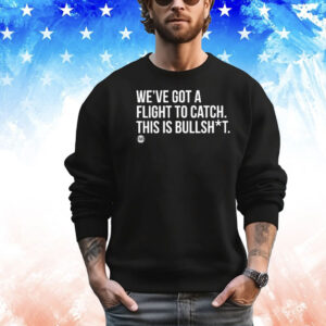 We’ve Got A Flight To Catch This Is Bullshit T-Shirt