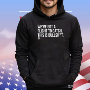 We’ve Got A Flight To Catch This Is Bullshit T-Shirt