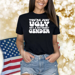 You’re Just Ugly Not A Different Gender Shirts